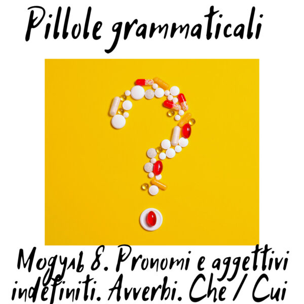 Pillole Grammaticali. Модуль 8 (Pronomi e aggettivi indefiniti, Avverbi, Che e Cui)